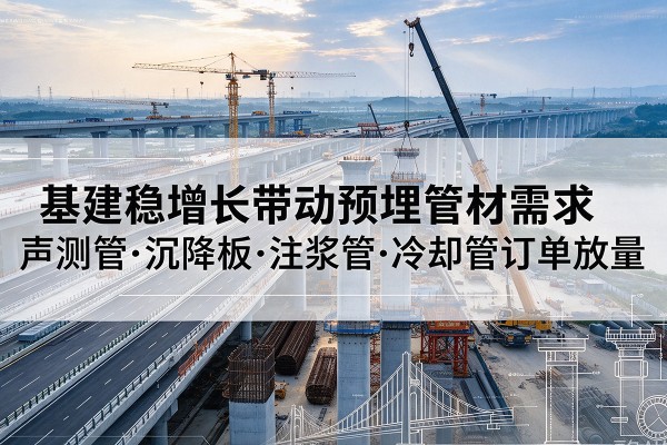 柘城基建稳增长带动预埋监测管材需求,声测管、沉降板、注浆管订单持续放量